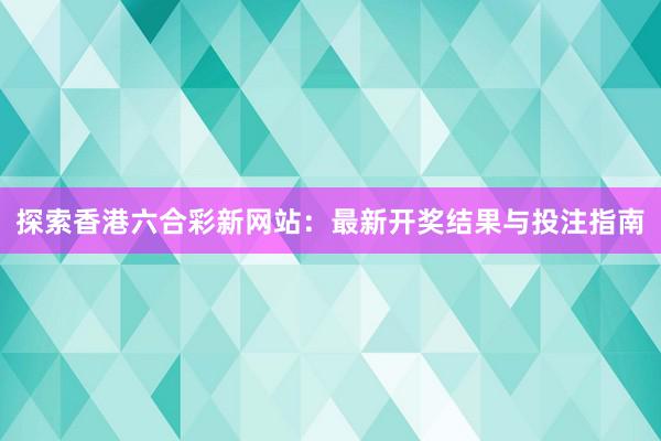 探索香港六合彩新网站：最新开奖结果与投注指南