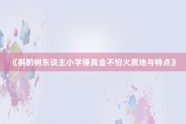 《斟酌树东谈主小学锤真金不怕火质地与特点》