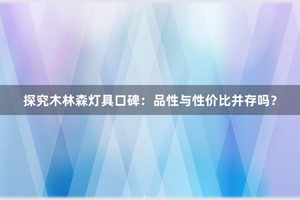 探究木林森灯具口碑：品性与性价比并存吗？