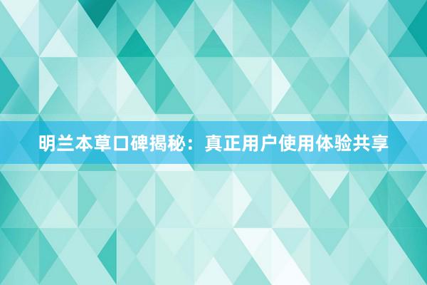 明兰本草口碑揭秘：真正用户使用体验共享