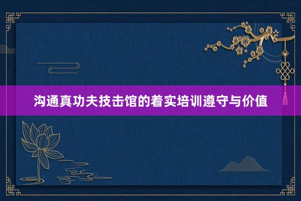 沟通真功夫技击馆的着实培训遵守与价值