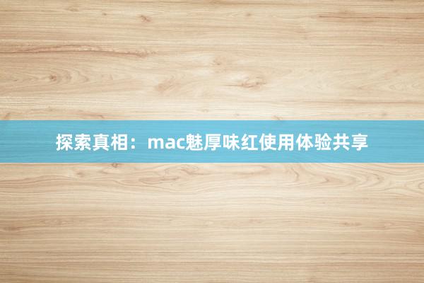 探索真相：mac魅厚味红使用体验共享